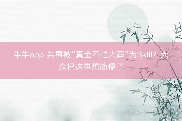 牛牛app 共事被“真金不怕火葬”为Skill？大众把这事想简便了