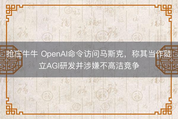 抢庄牛牛 OpenAI命令访问马斯克,称其当作陡立AGI研发并涉嫌不高洁竞争