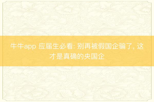 牛牛app 应届生必看: 别再被假国企骗了， 这才是真确的央国企