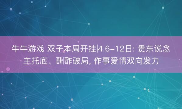 牛牛游戏 双子本周开挂|4.6-12日: 贵东说念主托底、酬酢破局, 作事爱情双向发力