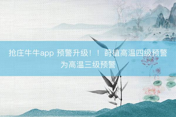 抢庄牛牛app 预警升级！！莳植高温四级预警为高温三级预警