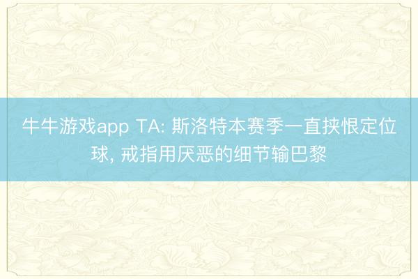 牛牛游戏app TA: 斯洛特本赛季一直挟恨定位球， 戒指用厌恶的细节输巴黎
