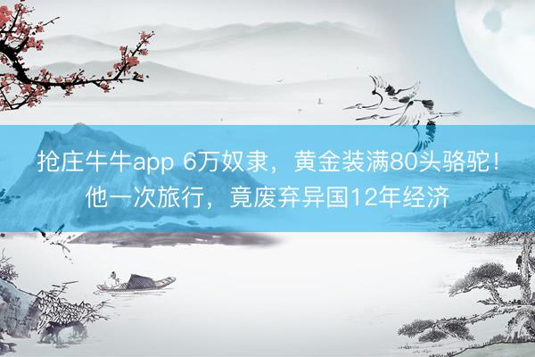 抢庄牛牛app 6万奴隶，黄金装满80头骆驼！他一次旅行，竟废弃异国12年经济