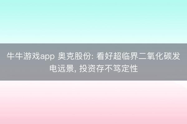 牛牛游戏app 奥克股份: 看好超临界二氧化碳发电远景， 投资存不笃定性