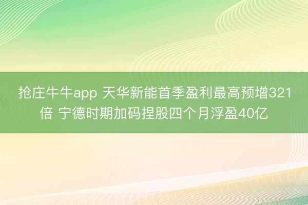 抢庄牛牛app 天华新能首季盈利最高预增321倍 宁德时期加码捏股四个月浮盈40亿