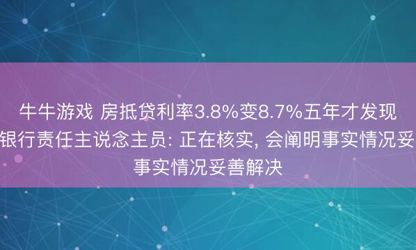 牛牛游戏 房抵贷利率3.8%变8.7%五年才发现? 常熟银行责任主说念主员: 正在核实， 会阐明事实情况妥善解决