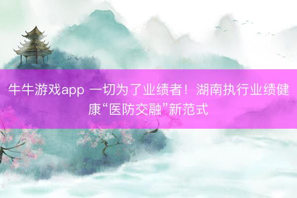牛牛游戏app 一切为了业绩者！湖南执行业绩健康“医防交融”新范式