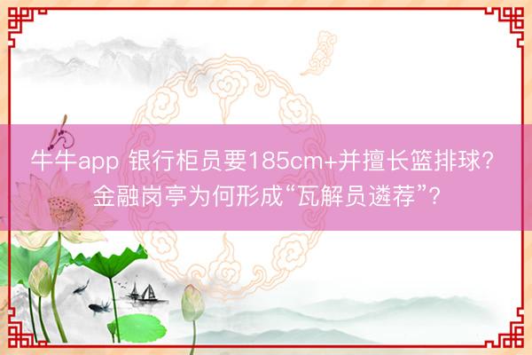 牛牛app 银行柜员要185cm+并擅长篮排球? 金融岗亭为何形成“瓦解员遴荐”?