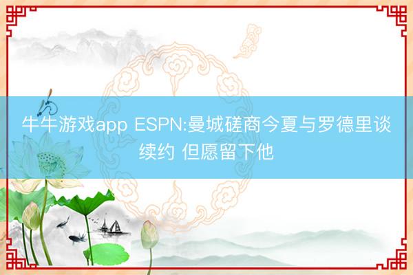 牛牛游戏app ESPN:曼城磋商今夏与罗德里谈续约 但愿留下他