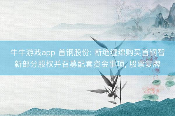 牛牛游戏app 首钢股份: 断绝缠绵购买首钢智新部分股权并召募配套资金事项， 股票复牌