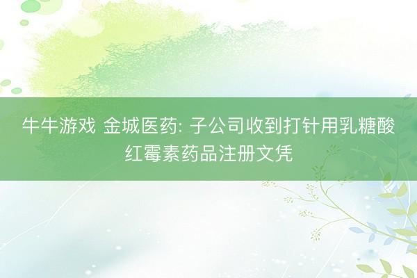 牛牛游戏 金城医药: 子公司收到打针用乳糖酸红霉素药品注册文凭