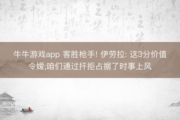 牛牛游戏app 客胜枪手! 伊劳拉: 这3分价值令嫒;咱们通过扞拒占据了时事上风