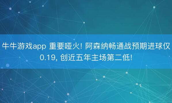 牛牛游戏app 重要哑火! 阿森纳畅通战预期进球仅0.19, 创近五年主场第二低!