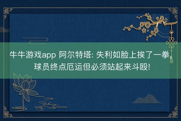 牛牛游戏app 阿尔特塔: 失利如脸上挨了一拳， 球员终点厄运但必须站起来斗殴!