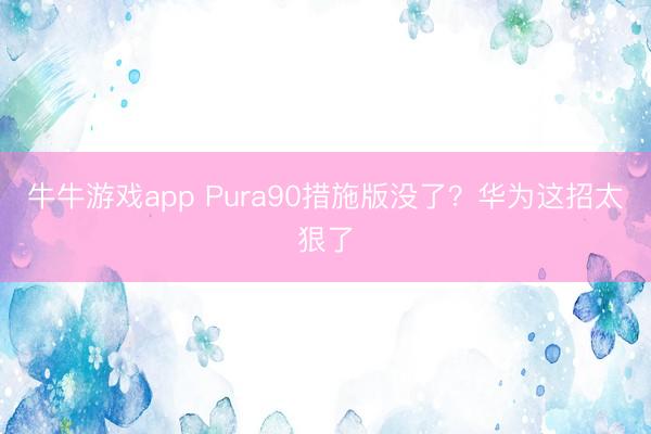 牛牛游戏app Pura90措施版没了？华为这招太狠了