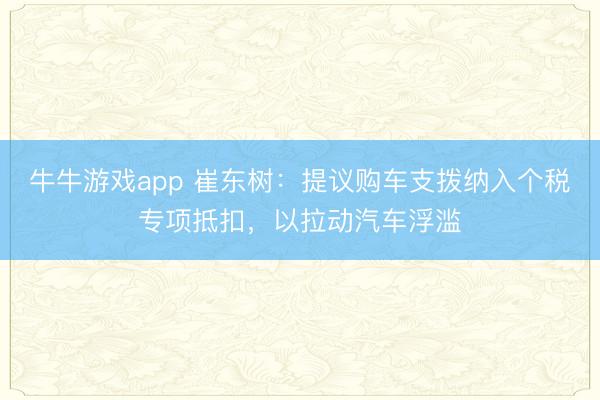 牛牛游戏app 崔东树：提议购车支拨纳入个税专项抵扣，以拉动汽车浮滥