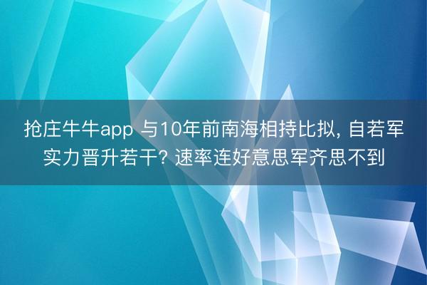 抢庄牛牛app 与10年前南海相持比拟， 自若军实力晋升若干? 速率连好意思军齐思不到