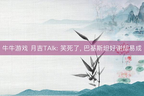 牛牛游戏 月吉TAlk: 笑死了, 巴基斯坦好谢却易成