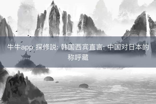 牛牛app 探修説: 韩国西宾直言: 中国对日本的称呼藏