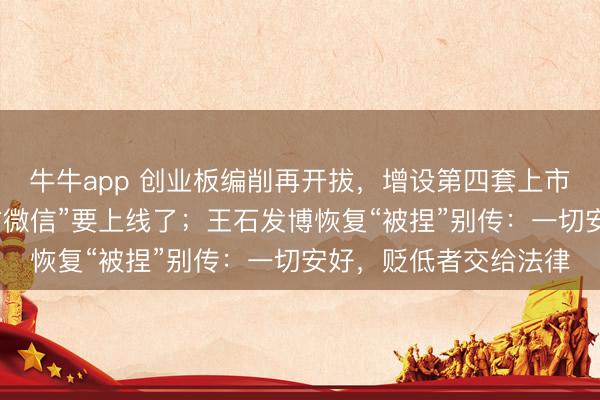 牛牛app 创业板编削再开拔，增设第四套上市法度；马斯克的“西方微信”要上线了；王石发博恢复“被捏”别传：一切安好，贬低者交给法律