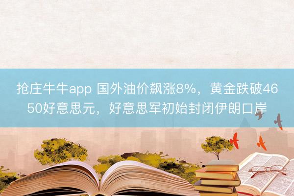 抢庄牛牛app 国外油价飙涨8%,黄金跌破4650好意思元,好意思军初始封闭伊朗口岸