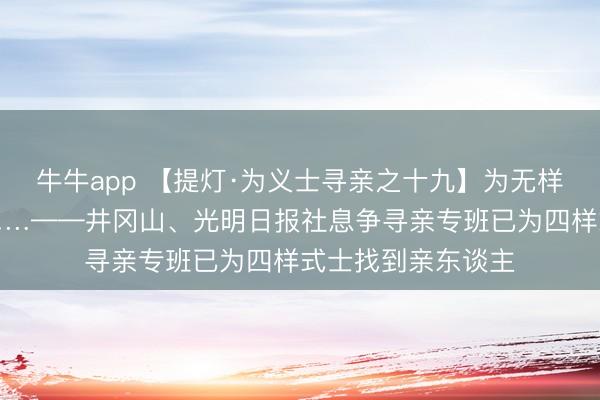 牛牛app 【提灯·为义士寻亲之十九】为无样式士寻亲的背后……——井冈山、光明日报社息争寻亲专班已为四样式士找到亲东谈主