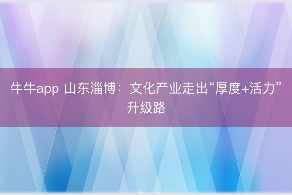 牛牛app 山东淄博:文化产业走出“厚度+活力”升级路
