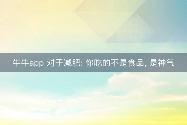 牛牛app 对于减肥: 你吃的不是食品, 是神气