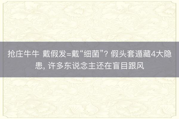抢庄牛牛 戴假发=戴“细菌”? 假头套遁藏4大隐患, 许多东说念主还在盲目跟风