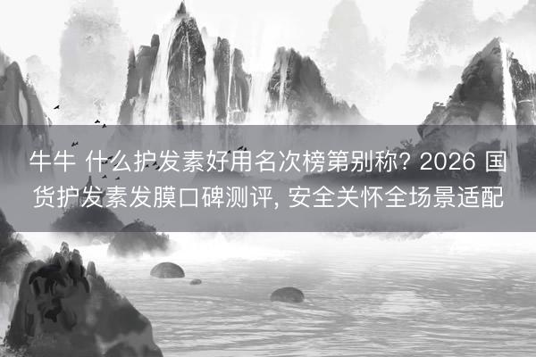 牛牛 什么护发素好用名次榜第别称? 2026 国货护发素发膜口碑测评， 安全关怀全场景适配