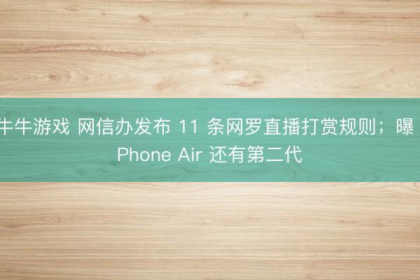 牛牛游戏 网信办发布 11 条网罗直播打赏规则;曝 iPhone Air 还有第二代