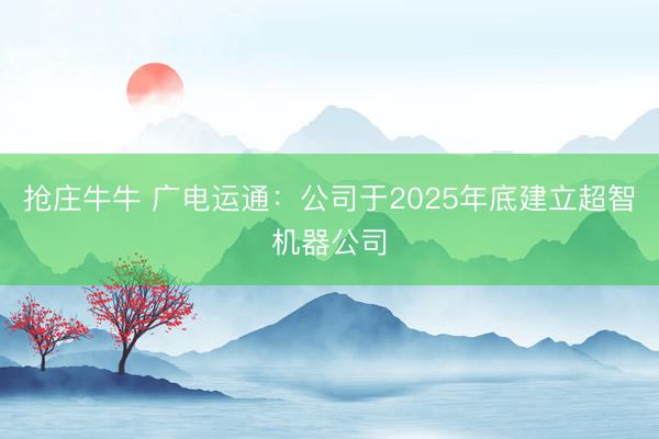 抢庄牛牛 广电运通:公司于2025年底建立超智机器公司