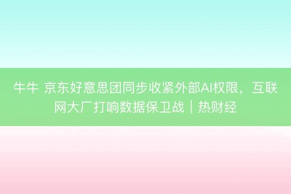 牛牛 京东好意思团同步收紧外部AI权限,互联网大厂打响数据保卫战|热财经