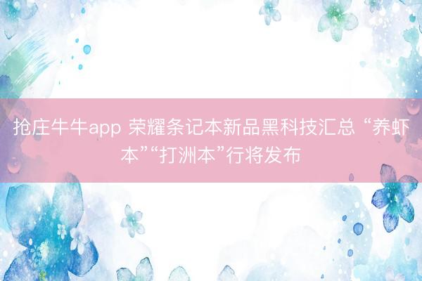 抢庄牛牛app 荣耀条记本新品黑科技汇总 “养虾本”“打洲本”行将发布
