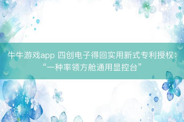 牛牛游戏app 四创电子得回实用新式专利授权：“一种率领方舱通用显控台”