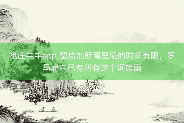 抢庄牛牛app 留给加斯佩里尼的时间有限，罗马雇主已有所有这个词策画
