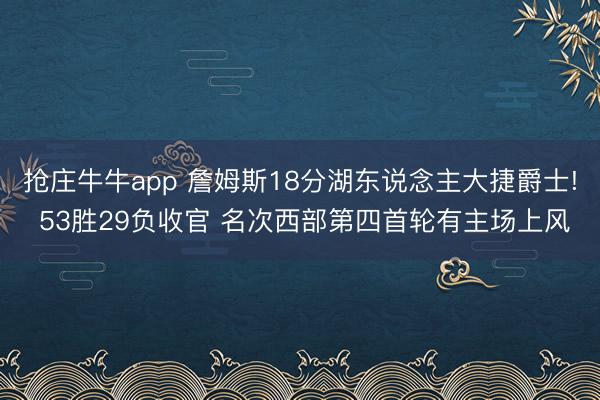 抢庄牛牛app 詹姆斯18分湖东说念主大捷爵士! 53胜29负收官 名次西部第四首轮有主场上风