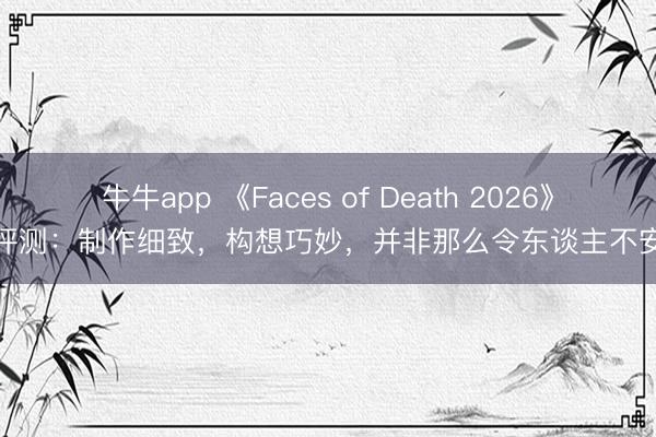 牛牛app 《Faces of Death 2026》评测：制作细致，构想巧妙，并非那么令东谈主不安