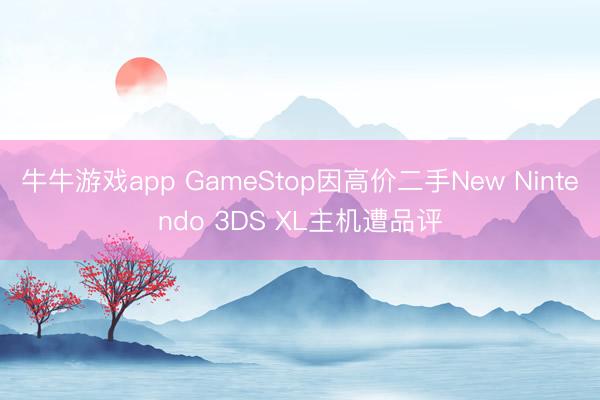 牛牛游戏app GameStop因高价二手New Nintendo 3DS XL主机遭品评