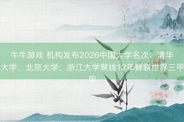 牛牛游戏 机构发布2026中国大学名次：清华大学、北京大学、浙江大学聚拢12年蝉联世界三甲