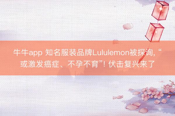 牛牛app 知名服装品牌Lululemon被探询, “或激发癌症、不孕不育”! 伏击复兴来了