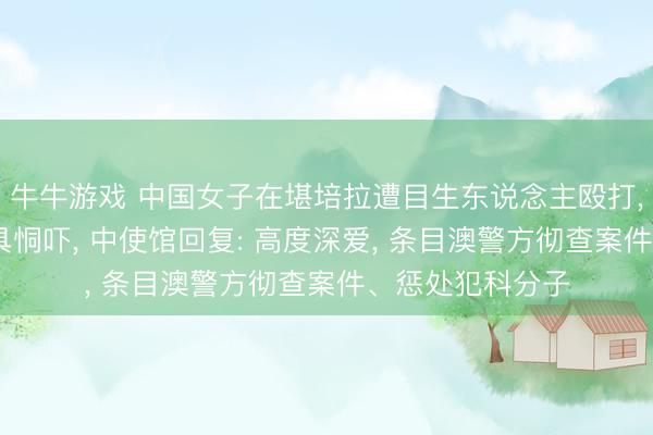 牛牛游戏 中国女子在堪培拉遭目生东说念主殴打， 对方还掏出刀具恫吓， 中使馆回复: 高度深爱， 条目澳警方彻查案件、惩处犯科分子