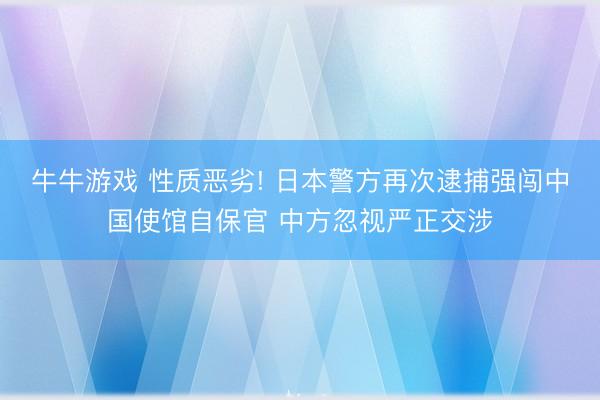 牛牛游戏 性质恶劣! 日本警方再次逮捕强闯中国使馆自保官 中方忽视严正交涉