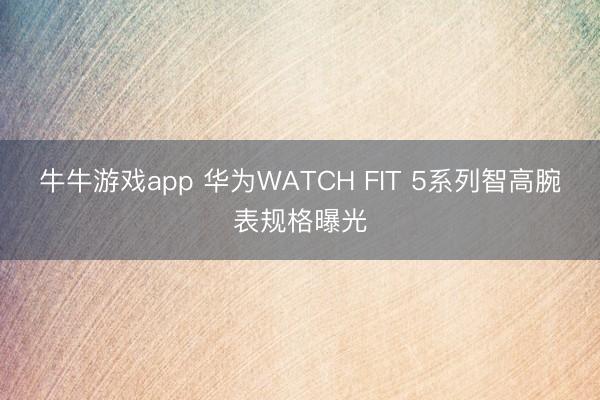 牛牛游戏app 华为WATCH FIT 5系列智高腕表规格曝光
