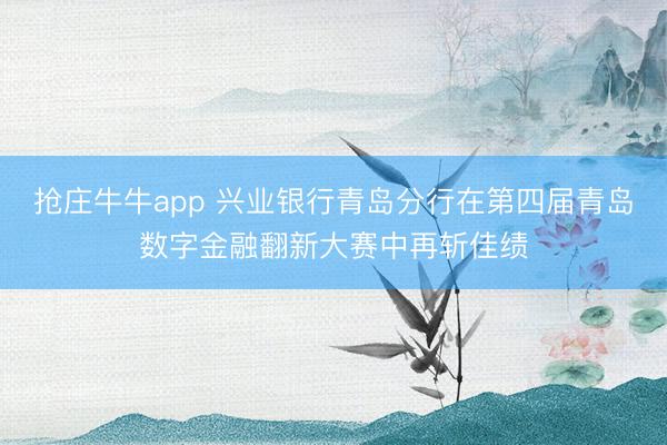 抢庄牛牛app 兴业银行青岛分行在第四届青岛数字金融翻新大赛中再斩佳绩
