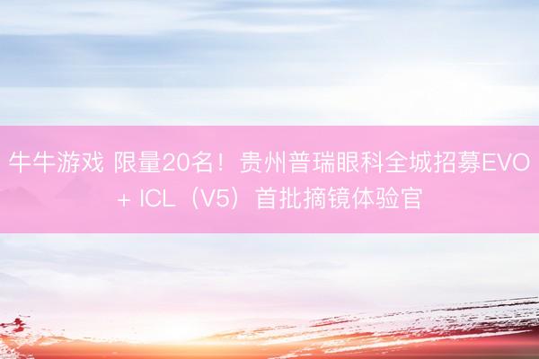 牛牛游戏 限量20名！贵州普瑞眼科全城招募EVO+ ICL（V5）首批摘镜体验官