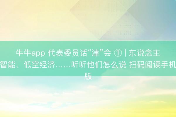 牛牛app 代表委员话“津”会 ① | 东说念主工智能、低空经济……听听他们怎么说 扫码阅读手机版