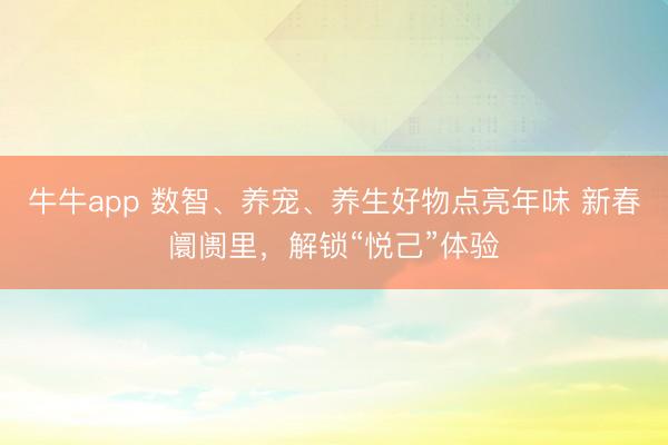 牛牛app 数智、养宠、养生好物点亮年味 新春阛阓里,解锁“悦己”体验