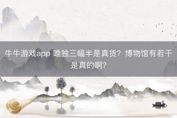 牛牛游戏app 唯独三幅半是真货？博物馆有若干是真的啊？