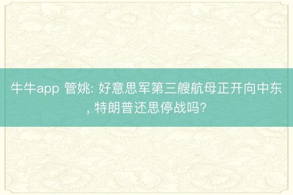 牛牛app 管姚: 好意思军第三艘航母正开向中东， 特朗普还思停战吗?
